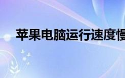 苹果电脑运行速度慢（电脑运行速度慢）