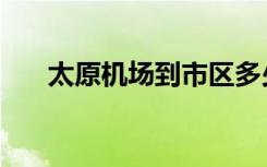 太原机场到市区多少公里（太原机场）