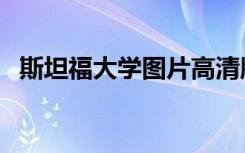 斯坦福大学图片高清版（斯坦福大学图片）