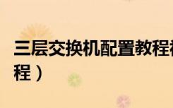 三层交换机配置教程视频（三层交换机配置教程）