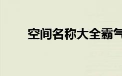 空间名称大全霸气（好的空间名字）