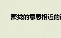 聚拢的意思相近的词语（聚拢的意思）