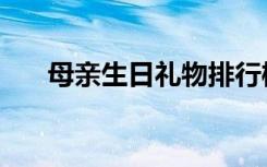 母亲生日礼物排行榜（母亲生日礼物）