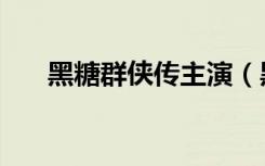 黑糖群侠传主演（黑糖群侠传主题曲）