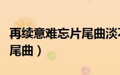 再续意难忘片尾曲淡不了的情（再续意难忘片尾曲）