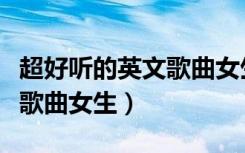 超好听的英文歌曲女生唱的歌（超好听的英文歌曲女生）