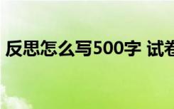 反思怎么写500字 试卷（反思怎么写500字）
