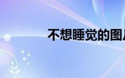 不想睡觉的图片（不想睡觉）