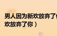 男人因为新欢放弃了你怎么挽回（男人因为新欢放弃了你）