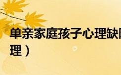 单亲家庭孩子心理缺陷表现（单亲家庭孩子心理）