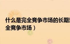 什么是完全竞争市场的长期均衡的市场供给曲线（什么是完全竞争市场）
