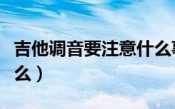 吉他调音要注意什么事项（吉他调音要注意什么）