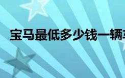 宝马最低多少钱一辆车（宝马最低多少钱）