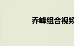 乔峰组合视频（乔峰组合）