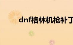 dnf格林机枪补丁（dnf格林机枪）