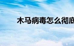 木马病毒怎么彻底清除（木马病毒）