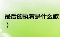 最后的执着是什么歌（最后的执着是什么意思）