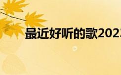 最近好听的歌2023（最近好听的歌）
