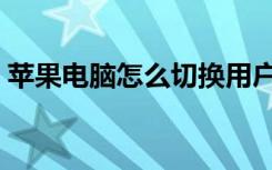 苹果电脑怎么切换用户（电脑怎么切换用户）