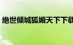 绝世倾城狐媚天下下载（绝世倾城狐媚天下）