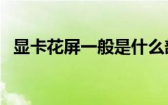 显卡花屏一般是什么部件坏了（显卡花屏）