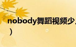 nobody舞蹈视频少儿清晰版（nobady舞蹈）