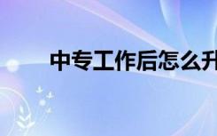 中专工作后怎么升大专（中专工作）