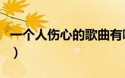 一个人伤心的歌曲有哪些（伤心的歌曲有哪些）