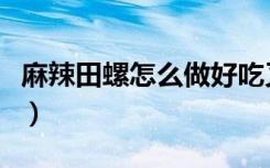 麻辣田螺怎么做好吃又简单的方式（麻辣田螺）