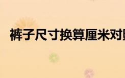 裤子尺寸换算厘米对照表（裤子尺寸换算）