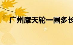 广州摩天轮一圈多长时间（广州摩天轮）