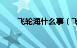飞轮海什么事（飞轮海最近怎么了）