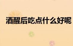酒醒后吃点什么好呢（酒醒后吃点什么好）