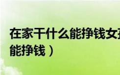 在家干什么能挣钱女孩农村妈妈（在家干什么能挣钱）