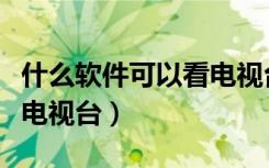 什么软件可以看电视台频道（什么软件可以看电视台）