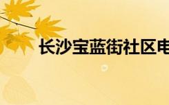 长沙宝蓝街社区电话（长沙宝蓝街）