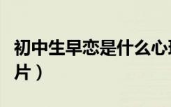 初中生早恋是什么心理（初中生早恋摸身体图片）