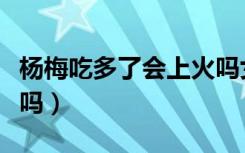 杨梅吃多了会上火吗女生（杨梅吃多了会上火吗）