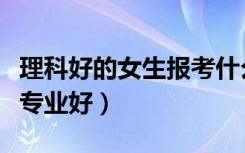 理科好的女生报考什么专业好（女生报考什么专业好）