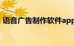 语音广告制作软件app（语音广告制作软件）