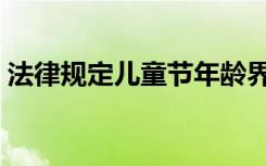 法律规定儿童节年龄界限（儿童节法定年龄）