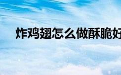炸鸡翅怎么做酥脆好吃（炸鸡翅怎么做）