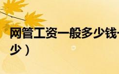 网管工资一般多少钱一个月（网管工资一般多少）