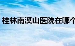 桂林南溪山医院在哪个区（桂林南溪山医院）