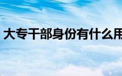 大专干部身份有什么用（干部身份有什么用）