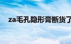 za毛孔隐形膏断货了吗（za毛孔隐形膏）