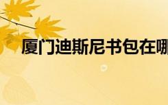 厦门迪斯尼书包在哪里买（厦门迪斯尼）
