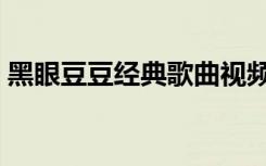 黑眼豆豆经典歌曲视频（黑眼豆豆经典歌曲）