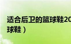 适合后卫的篮球鞋200到300（适合后卫的篮球鞋）