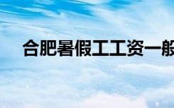 合肥暑假工工资一般多少（合肥暑期工）
